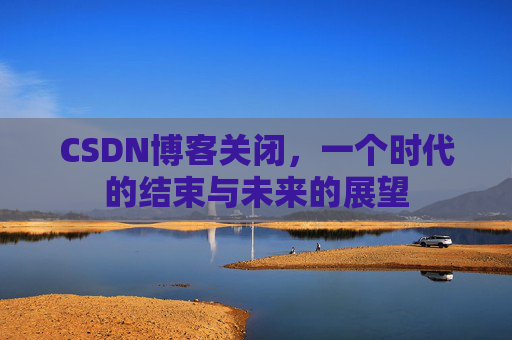 CSDN博客关闭，一个时代的结束与未来的展望